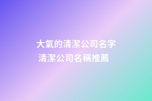 大氣的清潔公司名字 清潔公司名稱推薦-第1張-公司起名-玄機派